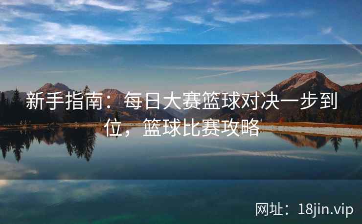 新手指南：每日大赛篮球对决一步到位，篮球比赛攻略  第2张