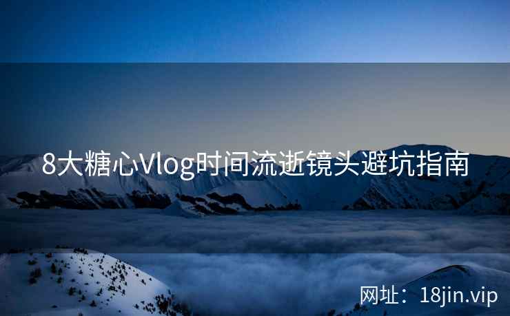 8大糖心Vlog时间流逝镜头避坑指南