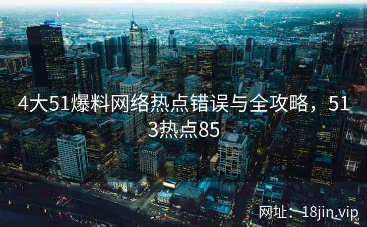 4大51爆料网络热点错误与全攻略，513热点85  第2张