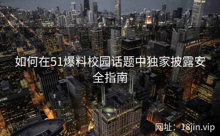 如何在51爆料校园话题中独家披露安全指南  第2张