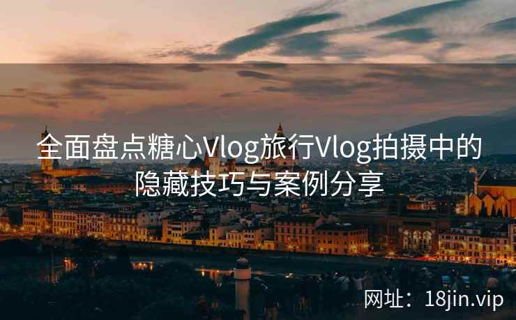 全面盘点糖心Vlog旅行Vlog拍摄中的隐藏技巧与案例分享  第1张