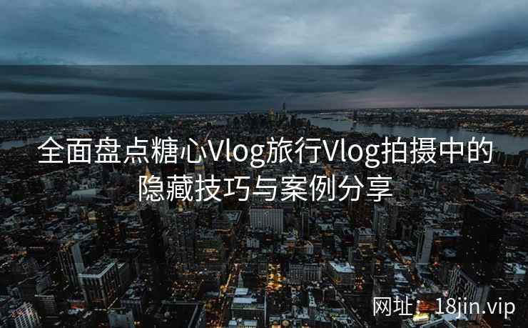 全面盘点糖心Vlog旅行Vlog拍摄中的隐藏技巧与案例分享  第2张