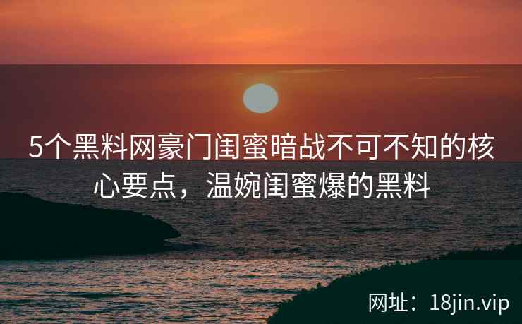 5个黑料网豪门闺蜜暗战不可不知的核心要点，温婉闺蜜爆的黑料  第2张