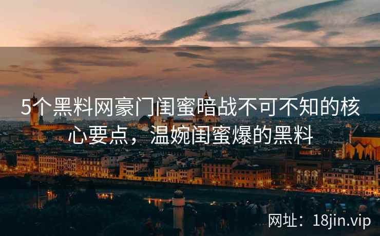 5个黑料网豪门闺蜜暗战不可不知的核心要点，温婉闺蜜爆的黑料  第1张