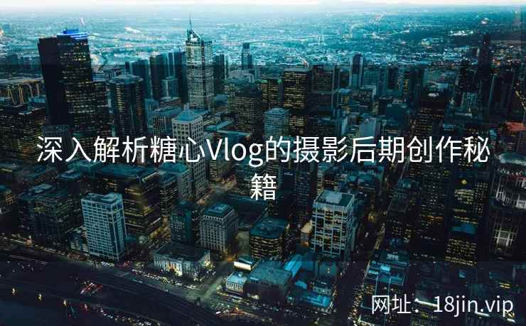深入解析糖心Vlog的摄影后期创作秘籍  第1张