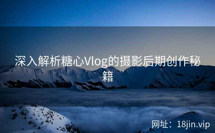 深入解析糖心Vlog的摄影后期创作秘籍  第2张