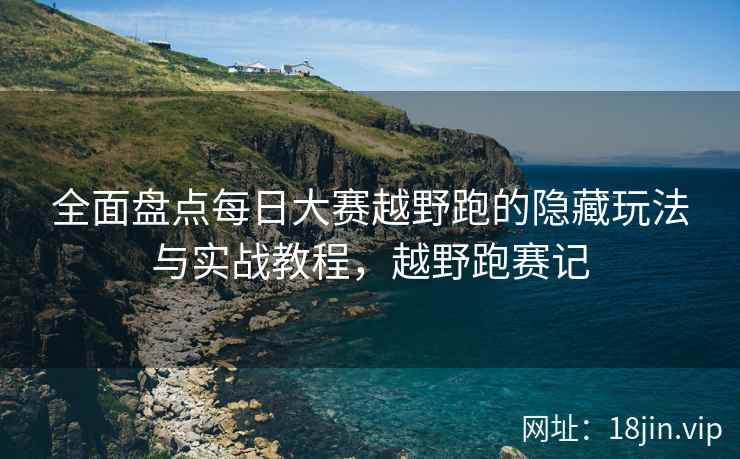 全面盘点每日大赛越野跑的隐藏玩法与实战教程，越野跑赛记  第2张