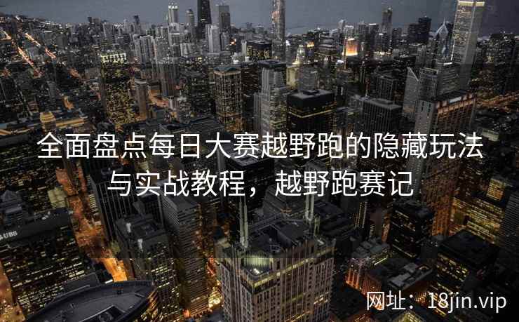 全面盘点每日大赛越野跑的隐藏玩法与实战教程，越野跑赛记
