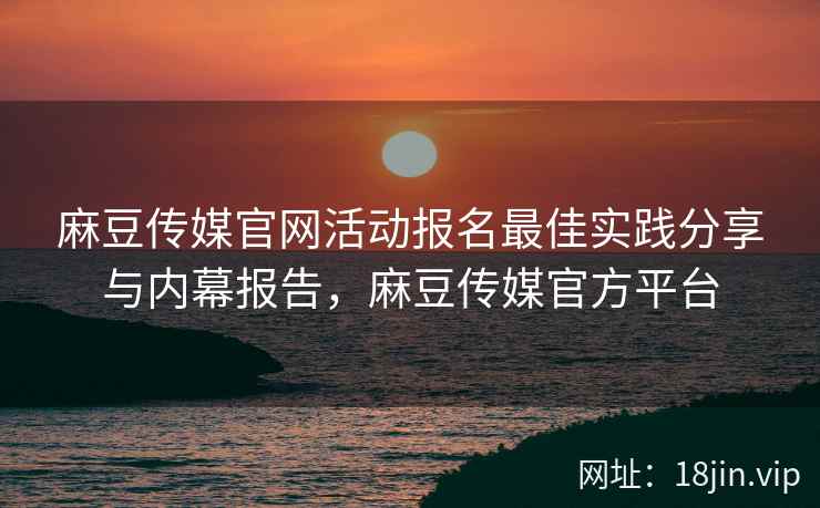 麻豆传媒官网活动报名最佳实践分享与内幕报告，麻豆传媒官方平台  第2张