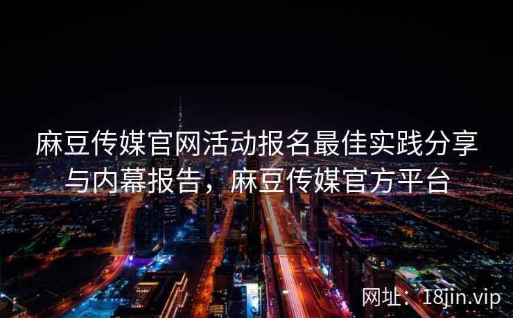 麻豆传媒官网活动报名最佳实践分享与内幕报告，麻豆传媒官方平台  第1张