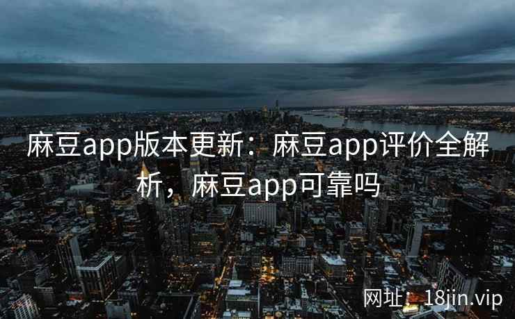 麻豆app版本更新：麻豆app评价全解析，麻豆app可靠吗  第2张
