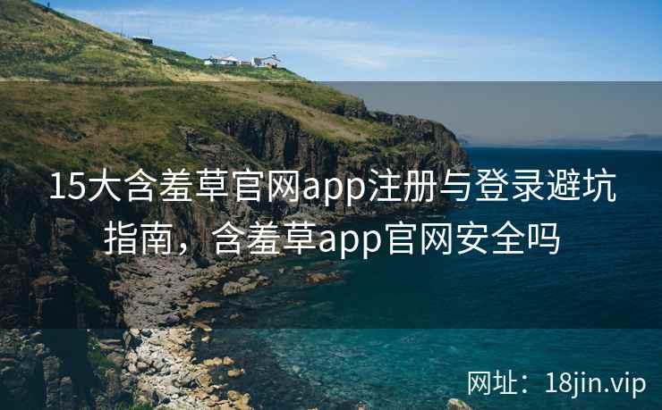 15大含羞草官网app注册与登录避坑指南，含羞草app官网安全吗