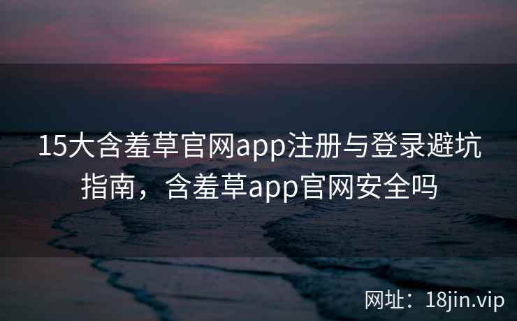 15大含羞草官网app注册与登录避坑指南，含羞草app官网安全吗  第2张