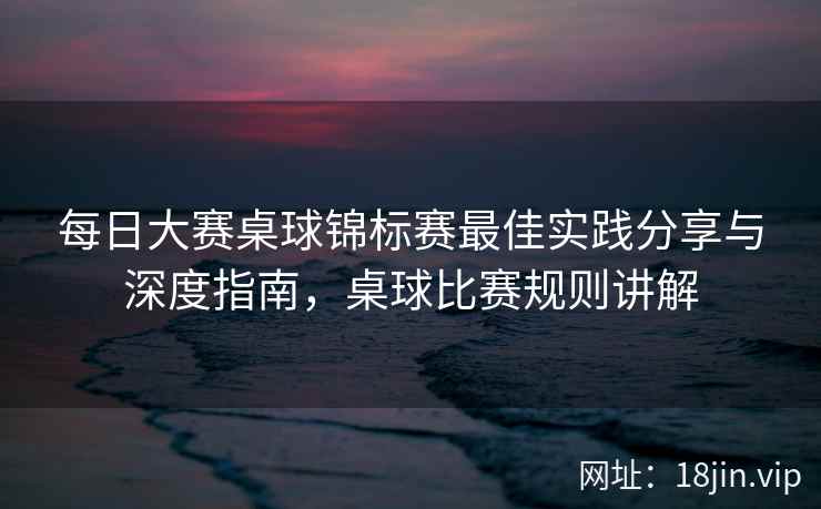 每日大赛桌球锦标赛最佳实践分享与深度指南，桌球比赛规则讲解  第2张