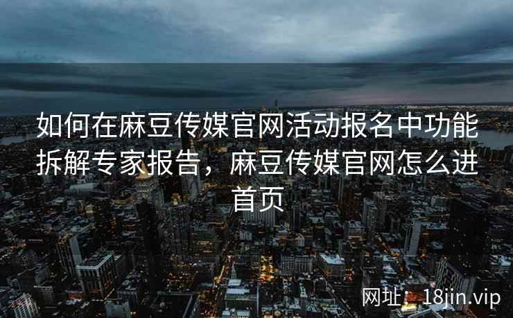 如何在麻豆传媒官网活动报名中功能拆解专家报告，麻豆传媒官网怎么进首页