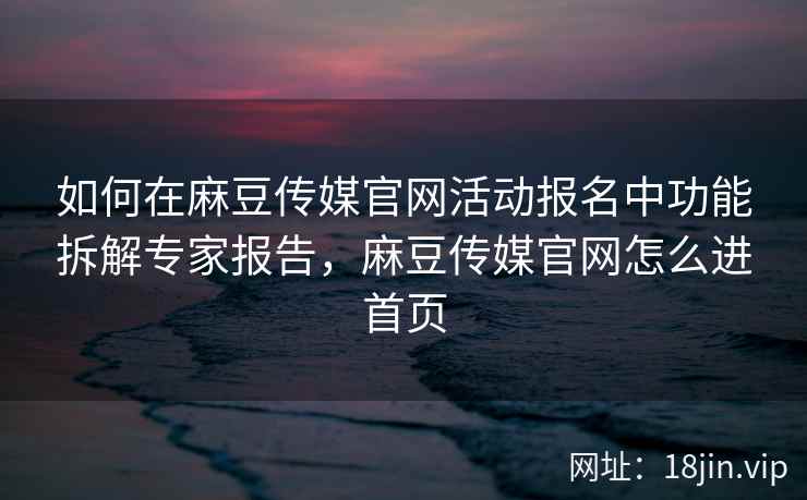如何在麻豆传媒官网活动报名中功能拆解专家报告，麻豆传媒官网怎么进首页  第2张