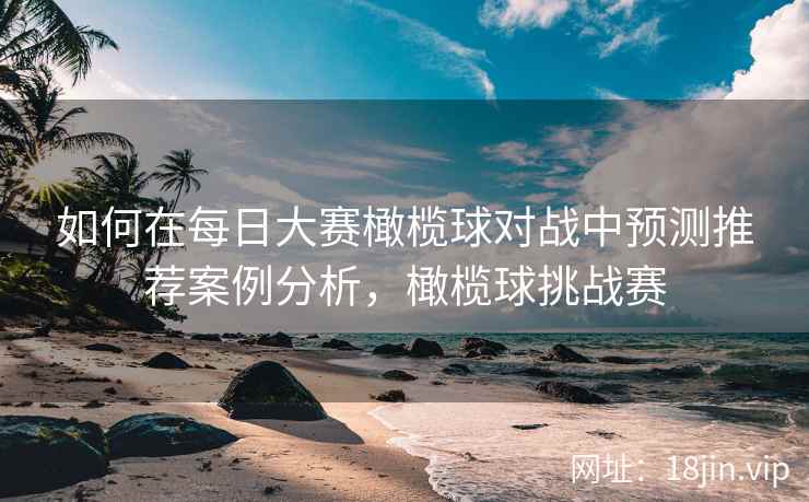 如何在每日大赛橄榄球对战中预测推荐案例分析，橄榄球挑战赛