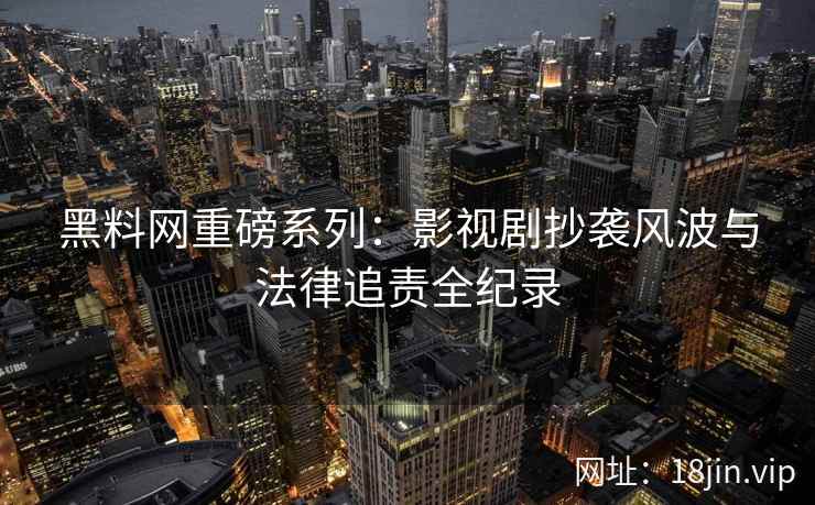 黑料网重磅系列：影视剧抄袭风波与法律追责全纪录  第2张
