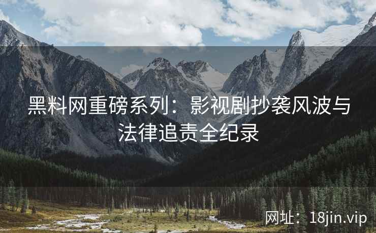 黑料网重磅系列：影视剧抄袭风波与法律追责全纪录