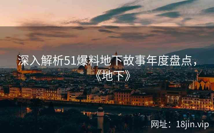 深入解析51爆料地下故事年度盘点，《地下》