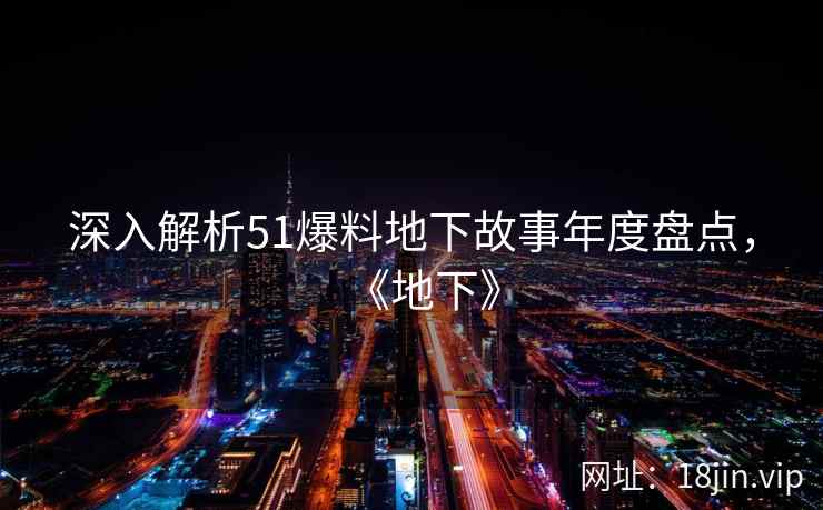 深入解析51爆料地下故事年度盘点，《地下》  第2张