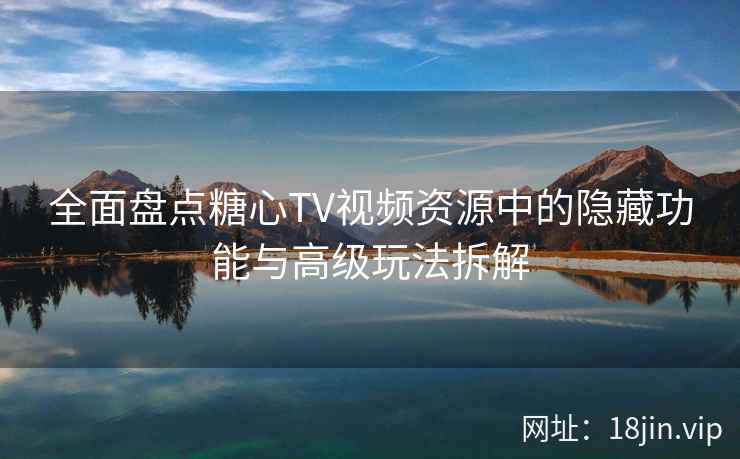 全面盘点糖心TV视频资源中的隐藏功能与高级玩法拆解  第2张