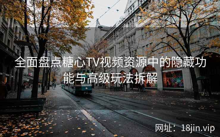 全面盘点糖心TV视频资源中的隐藏功能与高级玩法拆解