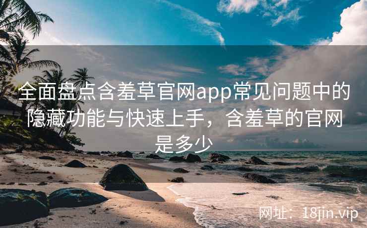 全面盘点含羞草官网app常见问题中的隐藏功能与快速上手，含羞草的官网是多少  第1张