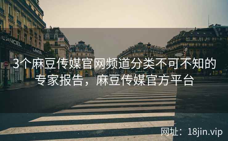 3个麻豆传媒官网频道分类不可不知的专家报告，麻豆传媒官方平台  第2张