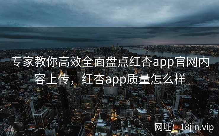 专家教你高效全面盘点红杏app官网内容上传，红杏app质量怎么样  第2张