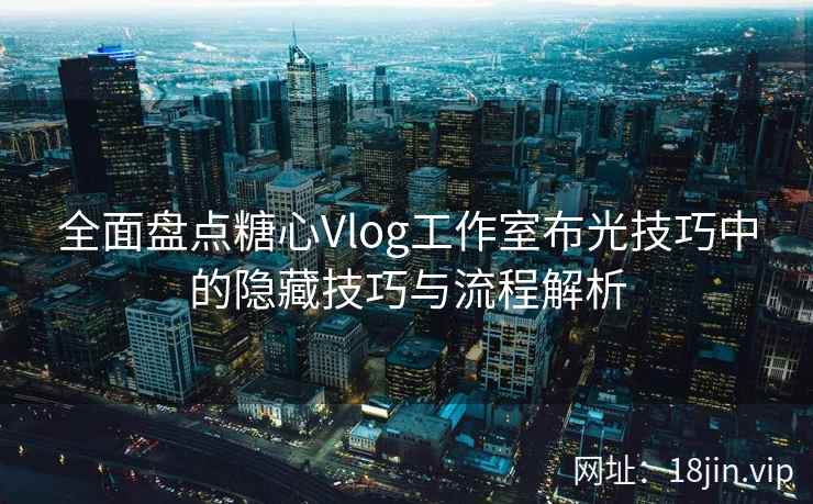 全面盘点糖心Vlog工作室布光技巧中的隐藏技巧与流程解析