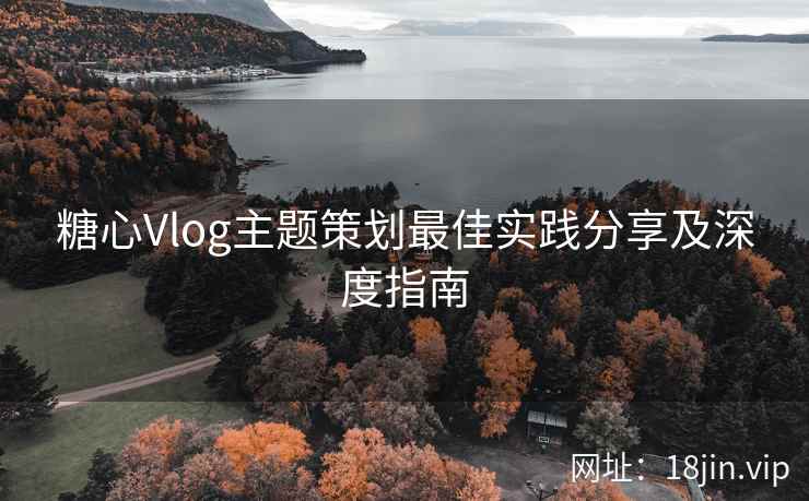 糖心Vlog主题策划最佳实践分享及深度指南  第1张