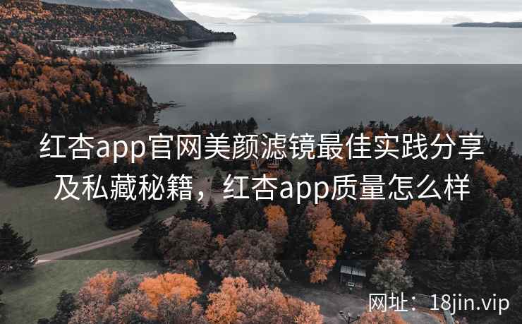 红杏app官网美颜滤镜最佳实践分享及私藏秘籍，红杏app质量怎么样