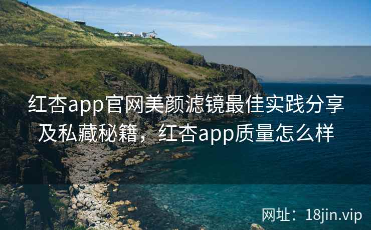 红杏app官网美颜滤镜最佳实践分享及私藏秘籍，红杏app质量怎么样  第2张