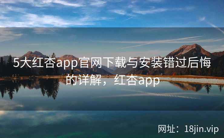 5大红杏app官网下载与安装错过后悔的详解，红杏app  第2张