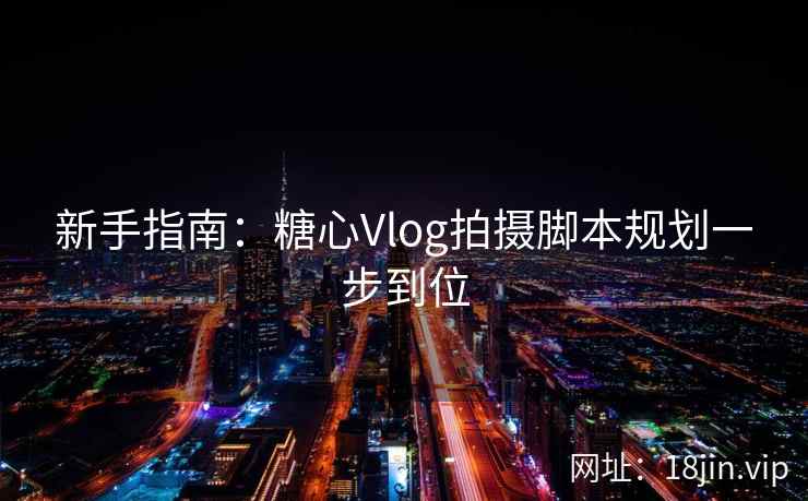 新手指南：糖心Vlog拍摄脚本规划一步到位