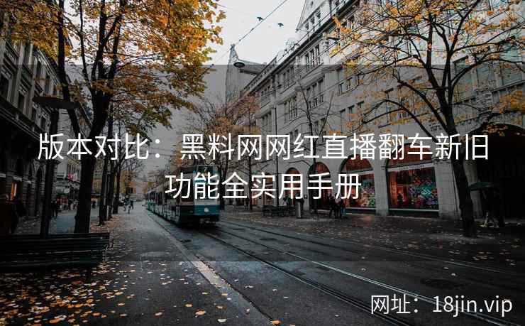 版本对比：黑料网网红直播翻车新旧功能全实用手册  第2张