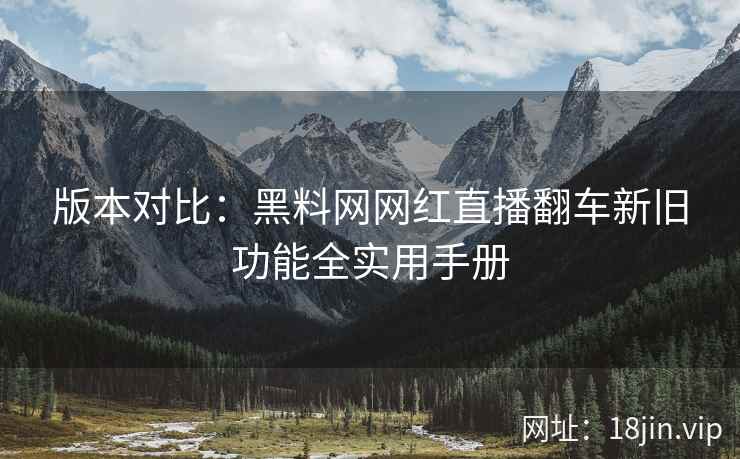 版本对比：黑料网网红直播翻车新旧功能全实用手册  第1张