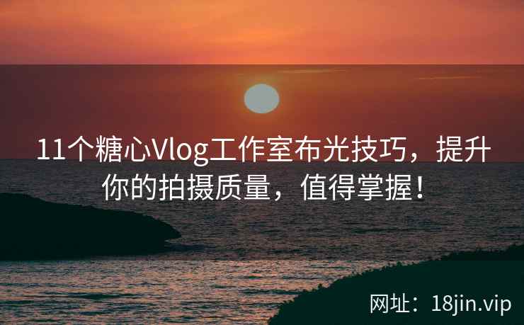 11个糖心Vlog工作室布光技巧，提升你的拍摄质量，值得掌握！