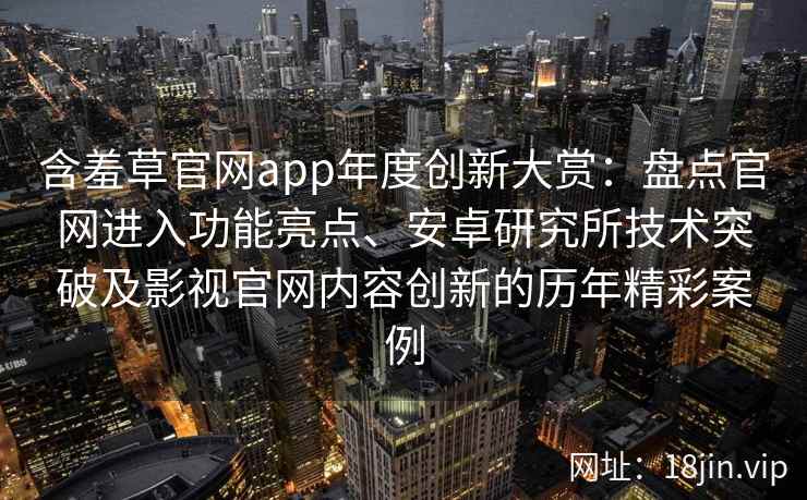 含羞草官网app年度创新大赏：盘点官网进入功能亮点、安卓研究所技术突破及影视官网内容创新的历年精彩案例