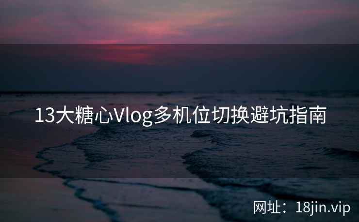 13大糖心Vlog多机位切换避坑指南
