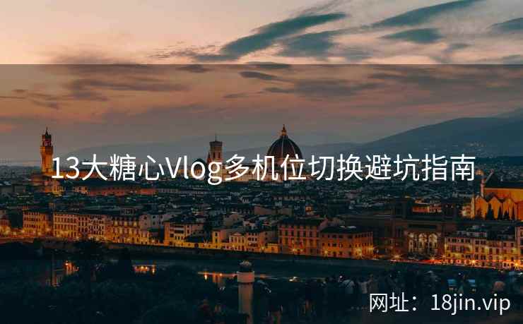 13大糖心Vlog多机位切换避坑指南  第2张