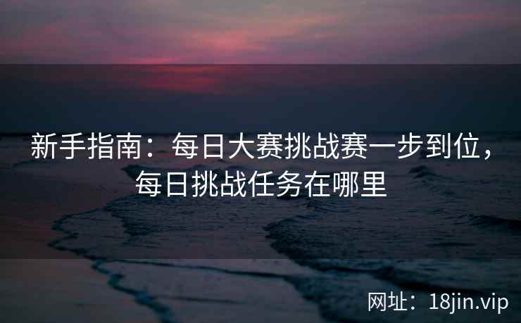 新手指南：每日大赛挑战赛一步到位，每日挑战任务在哪里