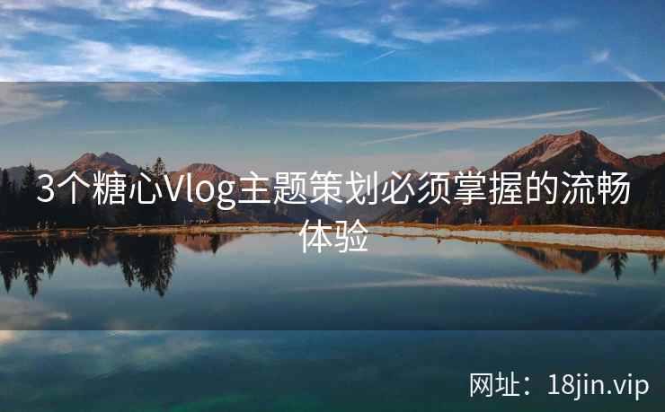 3个糖心Vlog主题策划必须掌握的流畅体验  第2张