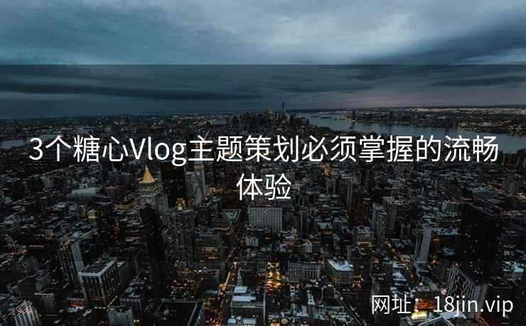 3个糖心Vlog主题策划必须掌握的流畅体验