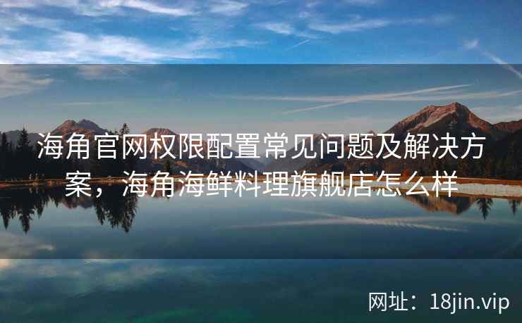 海角官网权限配置常见问题及解决方案，海角海鲜料理旗舰店怎么样