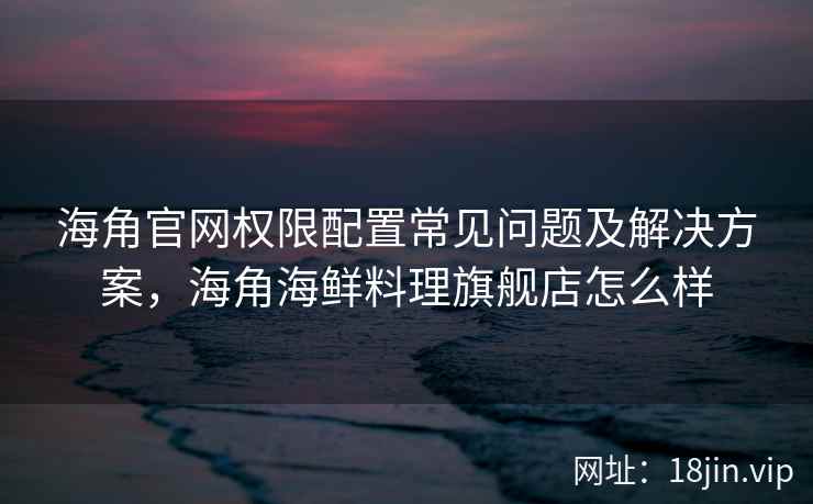 海角官网权限配置常见问题及解决方案，海角海鲜料理旗舰店怎么样  第2张