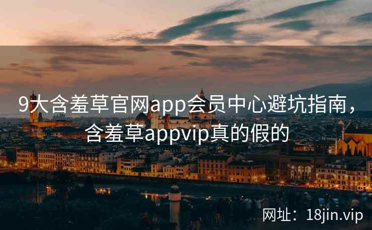 9大含羞草官网app会员中心避坑指南，含羞草appvip真的假的  第2张