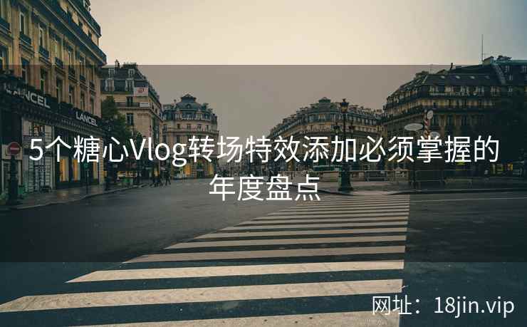5个糖心Vlog转场特效添加必须掌握的年度盘点