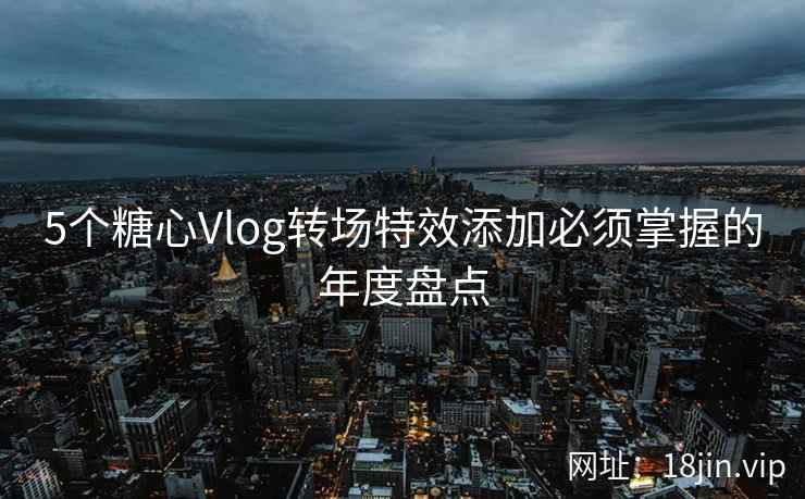 5个糖心Vlog转场特效添加必须掌握的年度盘点  第2张